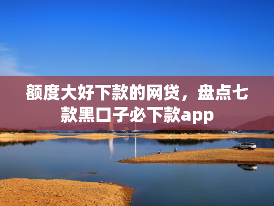 额度大好下款的网贷，盘点七款黑口子必下款app