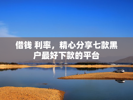 借钱 利率，精心分享七款黑户最好下款的平台