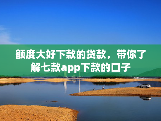 额度大好下款的贷款，带你了解七款app下款的口子