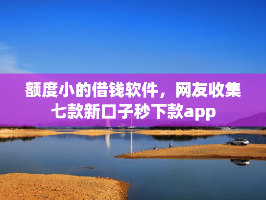 额度小的借钱软件，网友收集七款新口子秒下款app