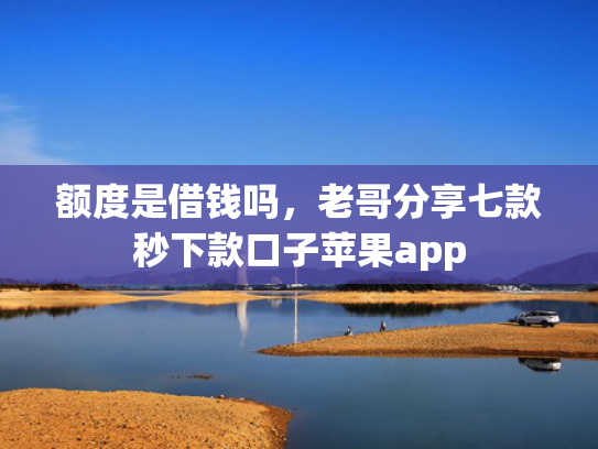 额度是借钱吗，老哥分享七款秒下款口子苹果app