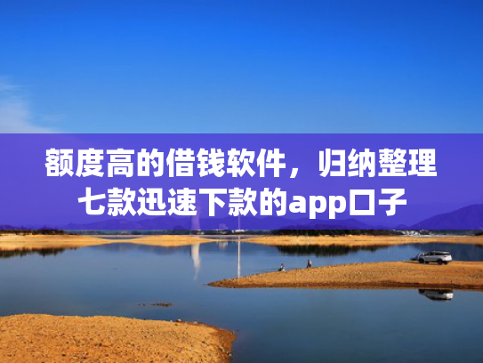 额度高的借钱软件，归纳整理七款迅速下款的app口子