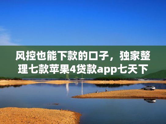 风控也能下款的口子，独家整理七款苹果4贷款app七天下款口子