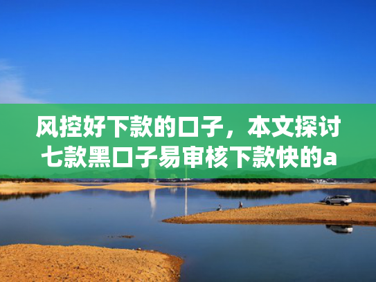 风控好下款的口子，本文探讨七款黑口子易审核下款快的app