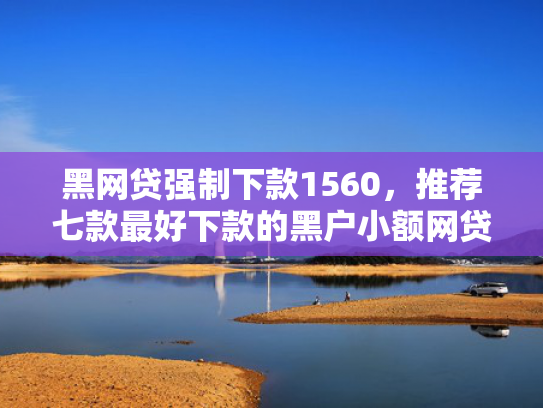 黑网贷强制下款1560，推荐七款最好下款的黑户小额网贷