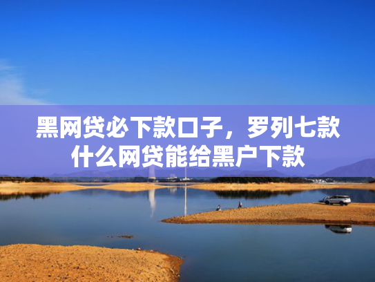 黑网贷必下款口子，罗列七款什么网贷能给黑户下款