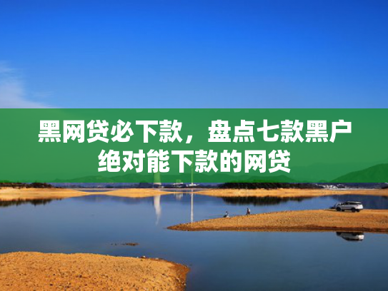 黑网贷必下款，盘点七款黑户绝对能下款的网贷