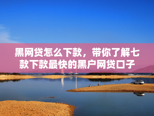 黑网贷怎么下款，带你了解七款下款最快的黑户网贷口子