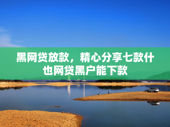 黑网贷放款，精心分享七款什也网贷黑户能下款