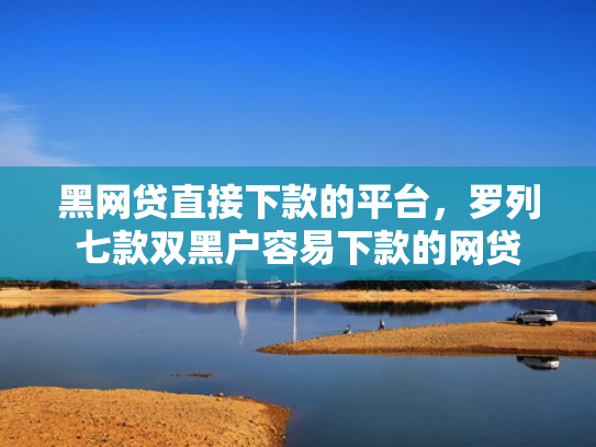 黑网贷直接下款的平台，罗列七款双黑户容易下款的网贷
