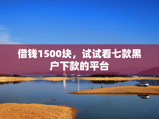 借钱1500块，试试看七款黑户下款的平台