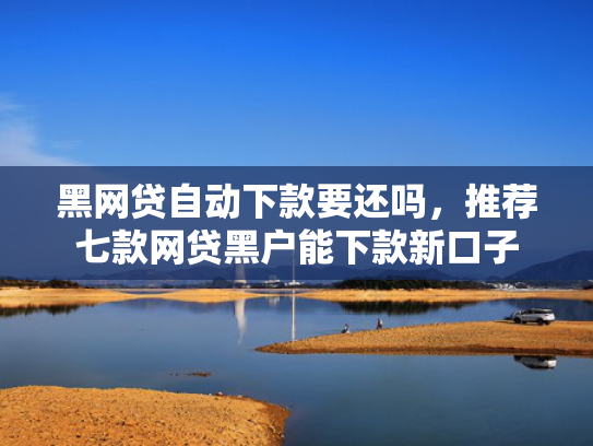 黑网贷自动下款要还吗，推荐七款网贷黑户能下款新口子