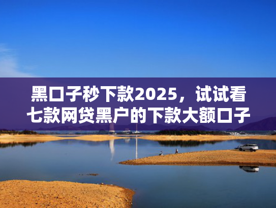 黑口子秒下款2025，试试看七款网贷黑户的下款大额口子