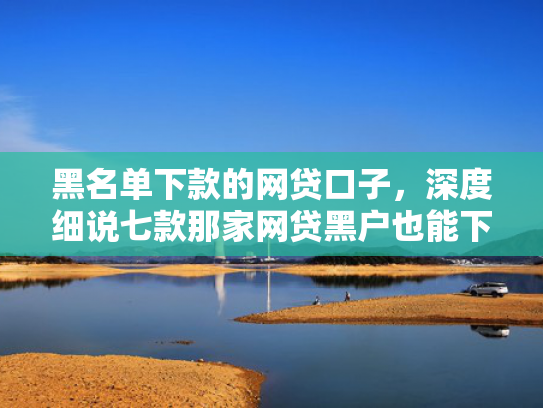 黑名单下款的网贷口子，深度细说七款那家网贷黑户也能下款