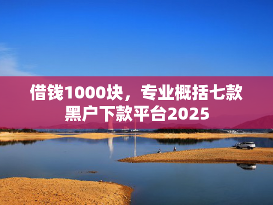 借钱1000块，专业概括七款黑户下款平台2025
