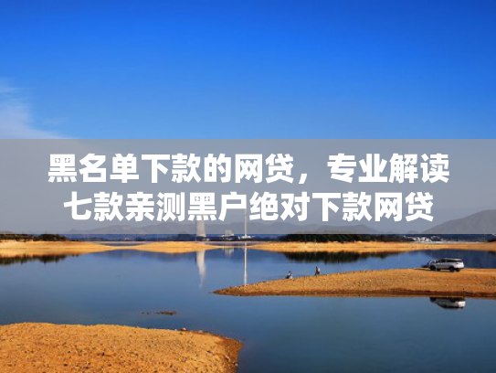 黑名单下款的网贷，专业解读七款亲测黑户绝对下款网贷