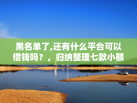 黑名单了,还有什么平台可以借钱吗？，归纳整理七款小额网贷黑户保下款的