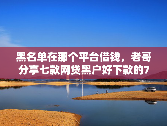 黑名单在那个平台借钱，老哥分享七款网贷黑户好下款的714