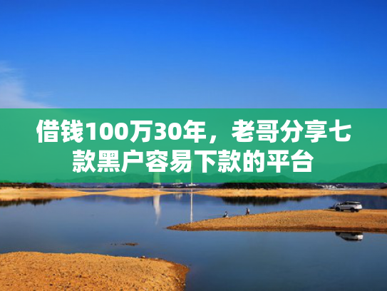 借钱100万30年，老哥分享七款黑户容易下款的平台