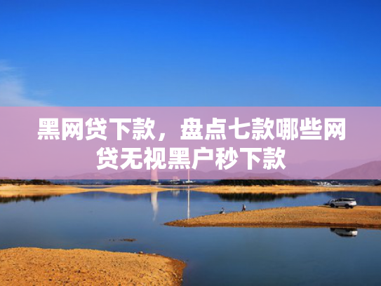 黑网贷下款，盘点七款哪些网贷无视黑户秒下款