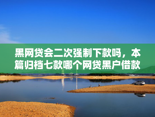 黑网贷会二次强制下款吗，本篇归档七款哪个网贷黑户借款必下款