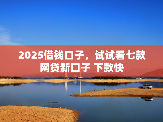 2025借钱口子，试试看七款网贷新口子 下款快