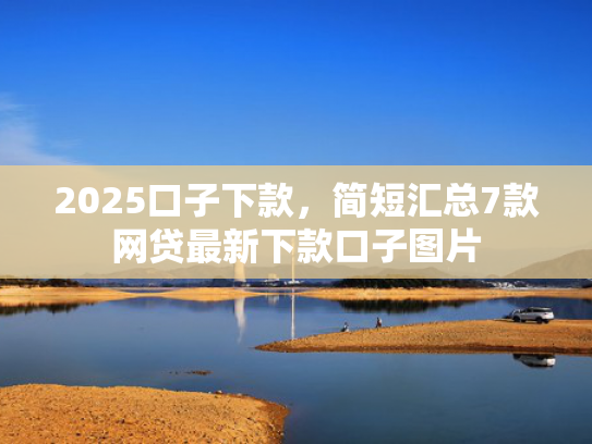 2025口子下款，简短汇总7款网贷最新下款口子图片