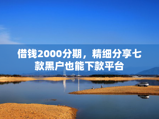 借钱2000分期，精细分享七款黑户也能下款平台