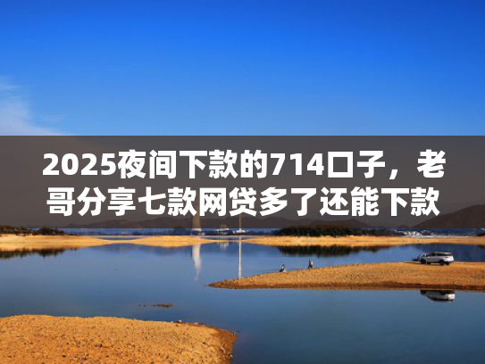 2025夜间下款的714口子，老哥分享七款网贷多了还能下款的口子