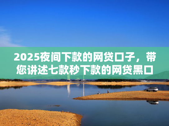 2025夜间下款的网贷口子，带您讲述七款秒下款的网贷黑口子