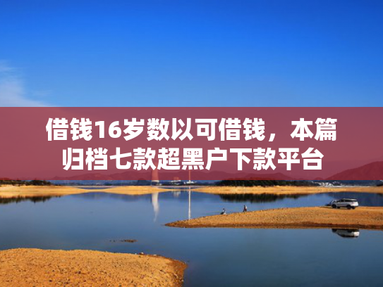 借钱16岁数以可借钱，本篇归档七款超黑户下款平台
