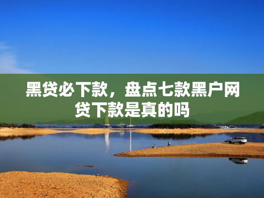 黑贷必下款，盘点七款黑户网贷下款是真的吗