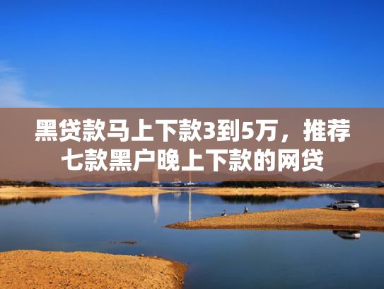 黑贷款马上下款3到5万，推荐七款黑户晚上下款的网贷