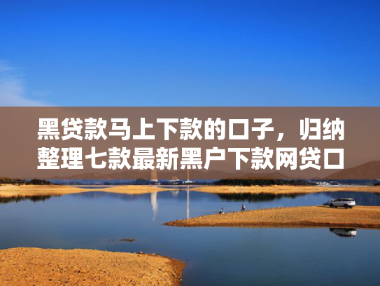 黑贷款马上下款的口子，归纳整理七款最新黑户下款网贷口子