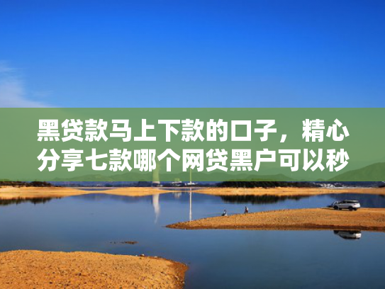 黑贷款马上下款的口子，精心分享七款哪个网贷黑户可以秒下款