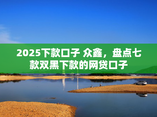 2025下款口子 众鑫，盘点七款双黑下款的网贷口子