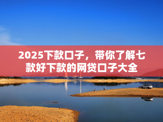 2025下款口子，带你了解七款好下款的网贷口子大全