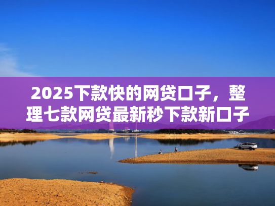 2025下款快的网贷口子，整理七款网贷最新秒下款新口子