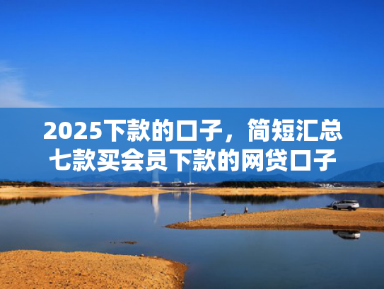 2025下款的口子，简短汇总七款买会员下款的网贷口子