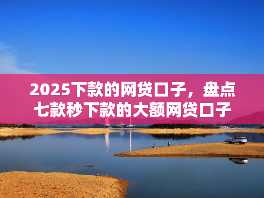 2025下款的网贷口子，盘点七款秒下款的大额网贷口子