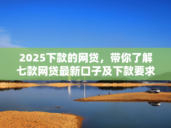 2025下款的网贷，带你了解七款网贷最新口子及下款要求