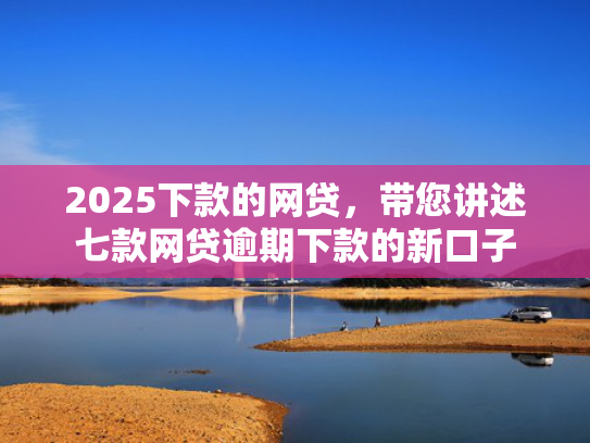 2025下款的网贷，带您讲述七款网贷逾期下款的新口子