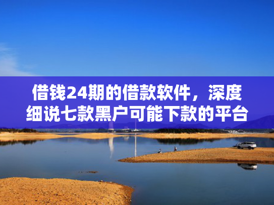 借钱24期的借款软件，深度细说七款黑户可能下款的平台