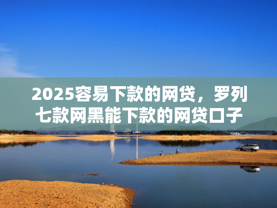 2025容易下款的网贷，罗列七款网黑能下款的网贷口子