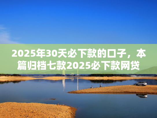 2025年30天必下款的口子，本篇归档七款2025必下款网贷口子
