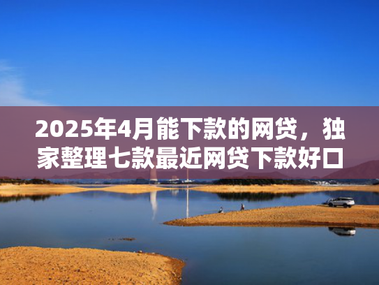 2025年4月能下款的网贷，独家整理七款最近网贷下款好口子