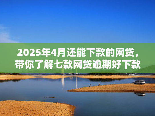 2025年4月还能下款的网贷，带你了解七款网贷逾期好下款口子