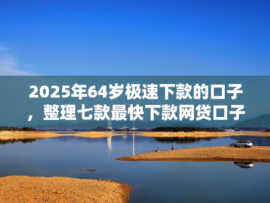 2025年64岁极速下款的口子，整理七款最快下款网贷口子