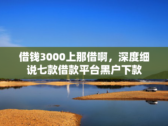 借钱3000上那借啊，深度细说七款借款平台黑户下款