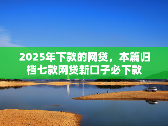2025年下款的网贷，本篇归档七款网贷新口子必下款